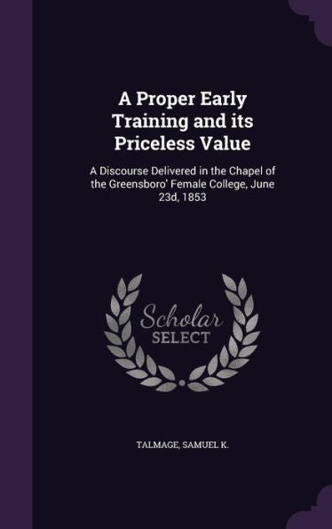 A Proper Early Training And Its Priceless Value: A Discourse Delivered In The Chapel Of The Greensboro' Female College, June 23D, 1853