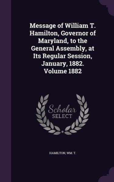 Message Of William T. Hamilton, Governor Of Maryland, To The General Assembly, At Its Regular Session, January, 1882. Volume 1882