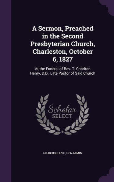 A Sermon, Preached In The Second Presbyterian Church, Charleston, October 6, 1827: At The Funeral Of Rev. T. Charlton Henry, D.D., Late Pastor Of Said Church