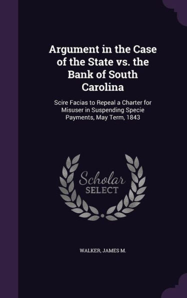 Argument In The Case Of The State Vs. The Bank Of South Carolina: Scire Facias To Repeal A Charter For Misuser In Suspending Specie Payments, May Term, 1843