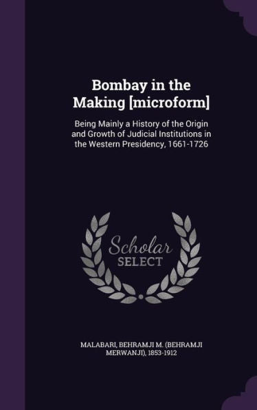 Bombay In The Making [Microform]: Being Mainly A History Of The Origin And Growth Of Judicial Institutions In The Western Presidency, 1661-1726