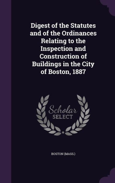 Digest Of The Statutes And Of The Ordinances Relating To The Inspection And Construction Of Buildings In The City Of Boston, 1887