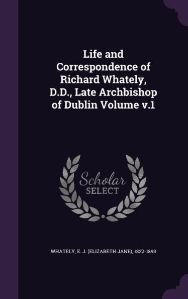 Life And Correspondence Of Richard Whately, D.D., Late Archbishop Of Dublin Volume V.1