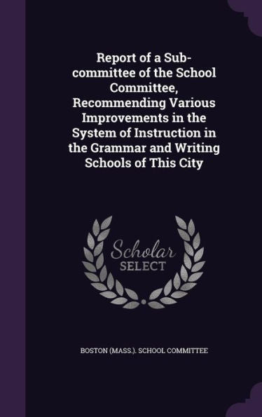 Report Of A Sub-Committee Of The School Committee, Recommending Various Improvements In The System Of Instruction In The Grammar And Writing Schools Of This City