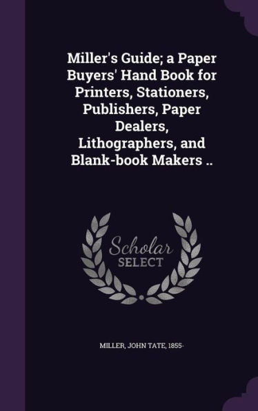 Miller's Guide; A Paper Buyers' Hand Book For Printers, Stationers, Publishers, Paper Dealers, Lithographers, And Blank-Book Makers ..
