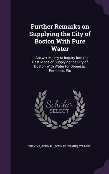 Further Remarks On Supplying The City Of Boston With Pure Water: In Answer Mainly To Inquiry Into The Best Mode Of Supplying The City Of Boston With Water For Domestic Purposes, Etc
