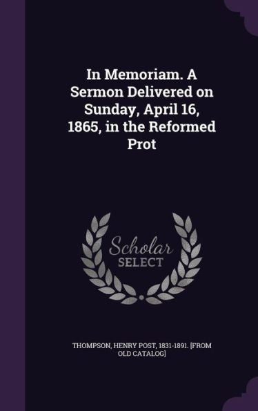 In Memoriam. A Sermon Delivered On Sunday, April 16, 1865, In The Reformed Prot
