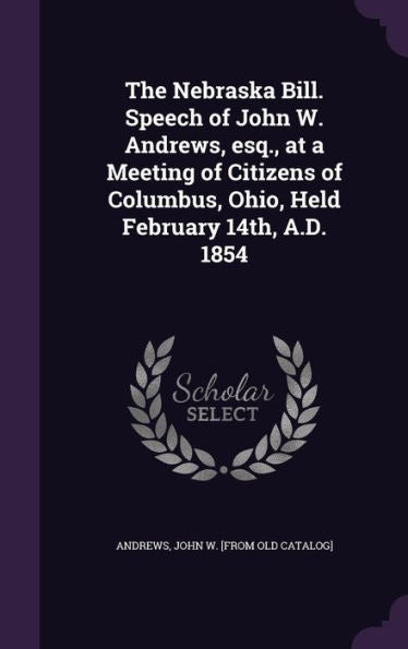 The Nebraska Bill. Speech Of John W. Andrews, Esq., At A Meeting Of Citizens Of Columbus, Ohio, Held February 14Th, A.D. 1854