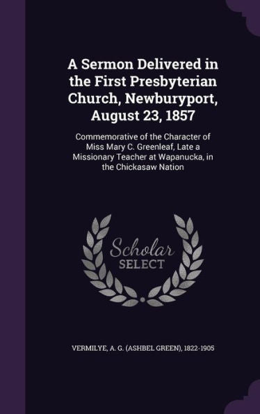 A Sermon Delivered In The First Presbyterian Church, Newburyport, August 23, 1857: Commemorative Of The Character Of Miss Mary C. Greenleaf, Late A ... Teacher At Wapanucka, In The Chickasaw Nation