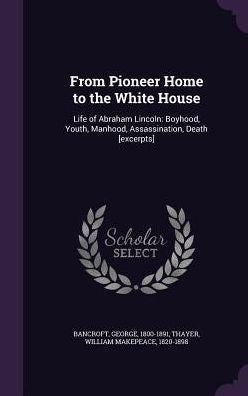 From Pioneer Home To The White House: Life Of Abraham Lincoln: Boyhood, Youth, Manhood, Assassination, Death [Excerpts]