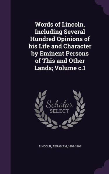 Words Of Lincoln, Including Several Hundred Opinions Of His Life And Character By Eminent Persons Of This And Other Lands; Volume C.1