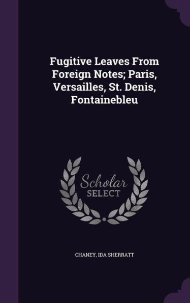 Fugitive Leaves From Foreign Notes; Paris, Versailles, St. Denis, Fontainebleu