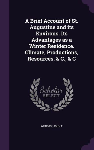 A Brief Account Of St. Augustine And Its Environs. Its Advantages As A Winter Residence. Climate, Productions, Resources, & C., & C