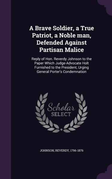 A Brave Soldier, A True Patriot, A Noble Man, Defended Against Partisan Malice: Reply Of Hon. Reverdy Johnson To The Paper Which Judge-Advocate Holt ... Urging General Porter's Condemnation