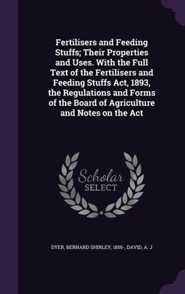 Fertilisers And Feeding Stuffs; Their Properties And Uses. With The Full Text Of The Fertilisers And Feeding Stuffs Act, 1893, The Regulations And ... The Board Of Agriculture And Notes On The Act