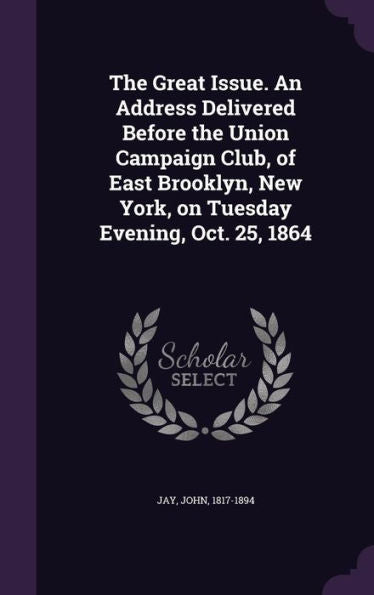 The Great Issue. An Address Delivered Before The Union Campaign Club, Of East Brooklyn, New York, On Tuesday Evening, Oct. 25, 1864