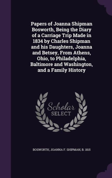 Papers Of Joanna Shipman Bosworth, Being The Diary Of A Carriage Trip Made In 1834 By Charles Shipman And His Daughters, Joanna And Betsey, From ... And Washington, And A Family History
