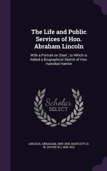 The Life And Public Services Of Hon. Abraham Lincoln: With A Portrait On Steel; To Which Is Added A Biographical Sketch Of Hon. Hannibal Hamlin