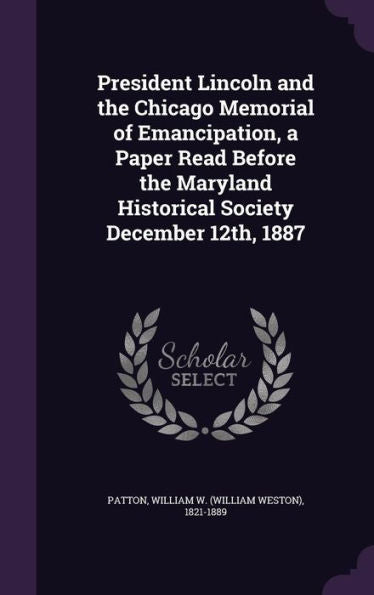 President Lincoln And The Chicago Memorial Of Emancipation, A Paper Read Before The Maryland Historical Society December 12Th, 1887
