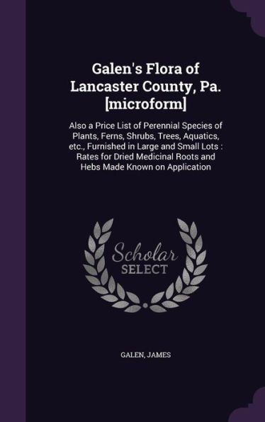 Galen's Flora Of Lancaster County, Pa. [Microform]: Also A Price List Of Perennial Species Of Plants, Ferns, Shrubs, Trees, Aquatics, Etc., Furnished ... Roots And Hebs Made Known On Application