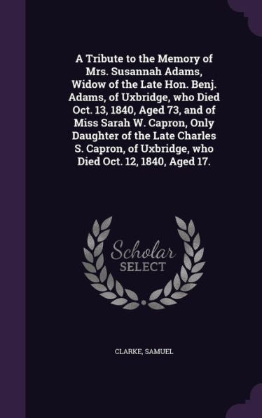 A Tribute To The Memory Of Mrs. Susannah Adams, Widow Of The Late Hon. Benj. Adams, Of Uxbridge, Who Died Oct. 13, 1840, Aged 73, And Of Miss Sarah W. ... Of Uxbridge, Who Died Oct. 12, 1840, Aged 17.