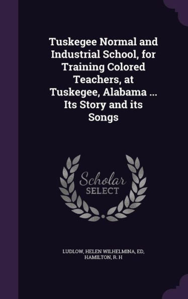 Tuskegee Normal And Industrial School, For Training Colored Teachers, At Tuskegee, Alabama ... Its Story And Its Songs