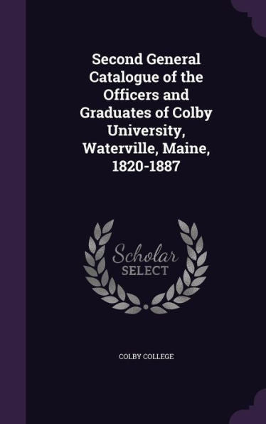 Second General Catalogue Of The Officers And Graduates Of Colby University, Waterville, Maine, 1820-1887