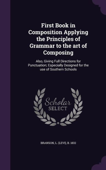 First Book In Composition Applying The Principles Of Grammar To The Art Of Composing: Also, Giving Full Directions For Punctuation; Especially Designed For The Use Of Southern Schools