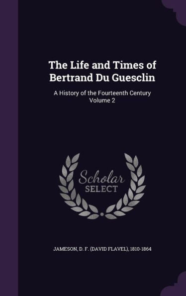 The Life And Times Of Bertrand Du Guesclin: A History Of The Fourteenth Century Volume 2