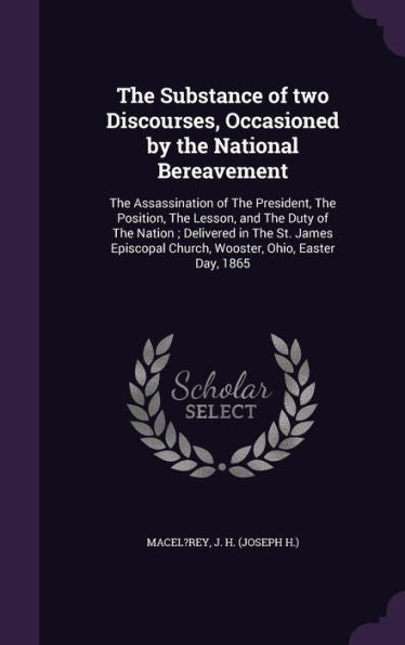 The Substance Of Two Discourses, Occasioned By The National Bereavement: The Assassination Of The President, The Position, The Lesson, And The Duty Of ... Church, Wooster, Ohio, Easter Day, 1865