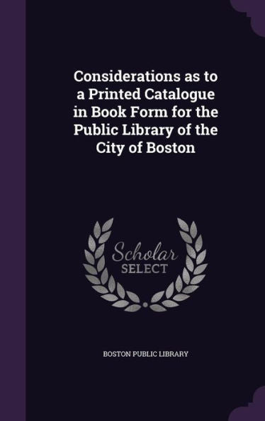 Considerations As To A Printed Catalogue In Book Form For The Public Library Of The City Of Boston