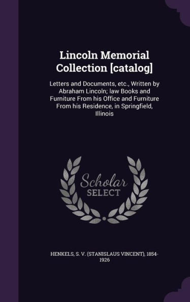 Lincoln Memorial Collection [Catalog]: Letters And Documents, Etc., Written By Abraham Lincoln; Law Books And Furniture From His Office And Furniture From His Residence, In Springfield, Illinois