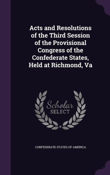 Acts And Resolutions Of The Third Session Of The Provisional Congress Of The Confederate States, Held At Richmond, Va