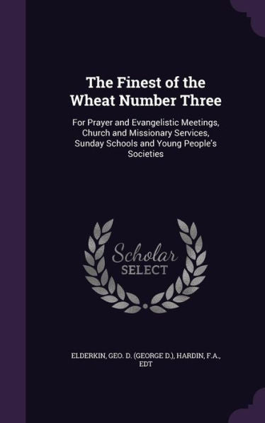 The Finest Of The Wheat Number Three: For Prayer And Evangelistic Meetings, Church And Missionary Services, Sunday Schools And Young People's Societies