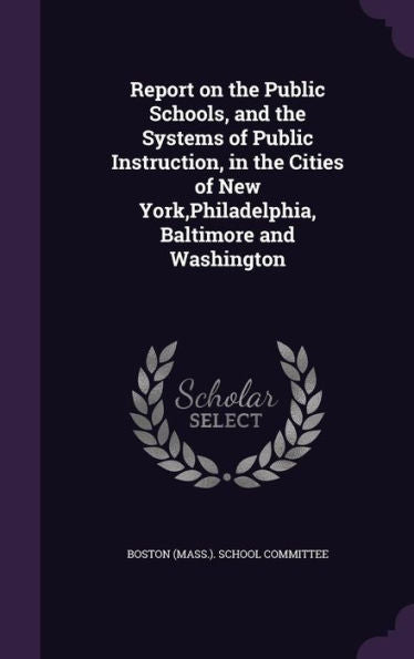 Report On The Public Schools, And The Systems Of Public Instruction, In The Cities Of New York, Philadelphia, Baltimore And Washington