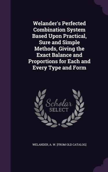 Welander's Perfected Combination System Based Upon Practical, Sure And Simple Methods, Giving The Exact Balance And Proportions For Each And Every Type And Form