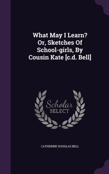 What May I Learn? Or, Sketches Of School-Girls, By Cousin Kate [C.D. Bell]