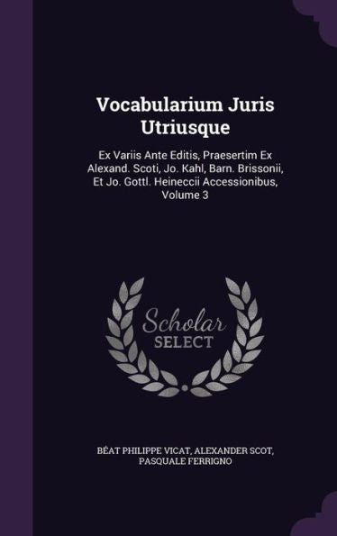 Vocabularium Juris Utriusque: Ex Variis Ante Editis, Praesertim Ex Alexand. Scoti, Jo. Kahl, Barn. Brissonii, Et Jo. Gottl. Heineccii Accessionibus, Volume 3