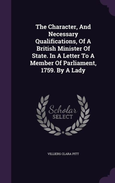 The Character, And Necessary Qualifications, Of A British Minister Of State. In A Letter To A Member Of Parliament, 1759. By A Lady