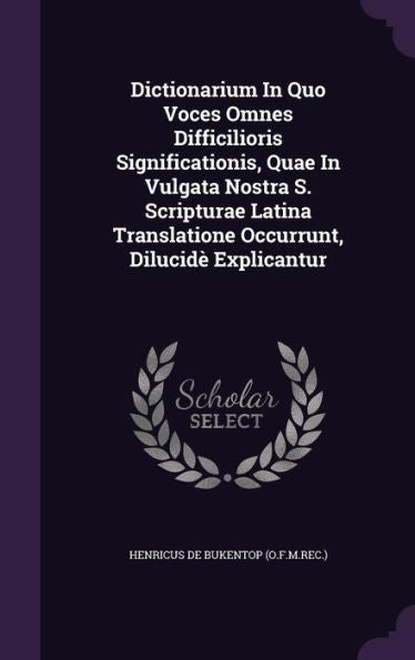 Dictionarium In Quo Voces Omnes Difficilioris Significationis, Quae In Vulgata Nostra S. Scripturae Latina Translatione Occurrunt, Dilucid?Explicantur