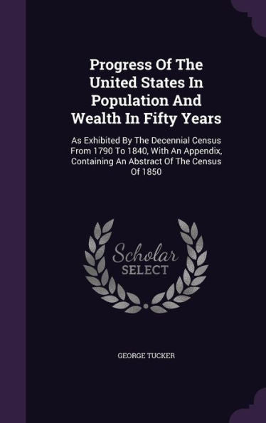 Progress Of The United States In Population And Wealth In Fifty Years: As Exhibited By The Decennial Census From 1790 To 1840, With An Appendix, Containing An Abstract Of The Census Of 1850