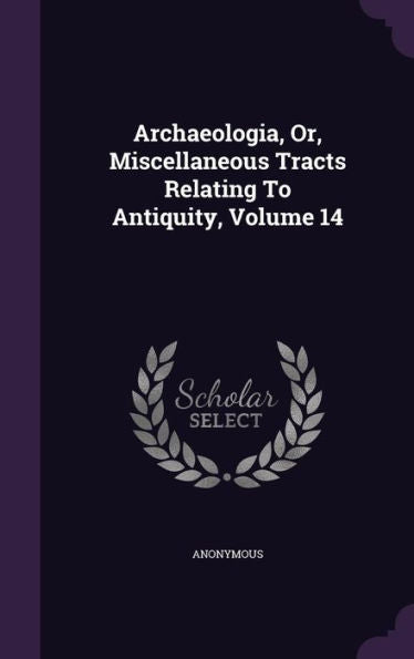 Archaeologia, Or, Miscellaneous Tracts Relating To Antiquity, Volume 14