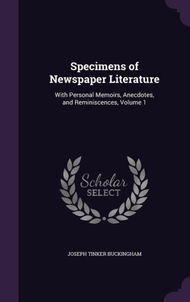 Specimens Of Newspaper Literature: With Personal Memoirs, Anecdotes, And Reminiscences, Volume 1