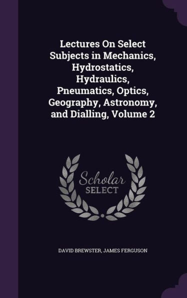 Lectures On Select Subjects In Mechanics, Hydrostatics, Hydraulics, Pneumatics, Optics, Geography, Astronomy, And Dialling, Volume 2