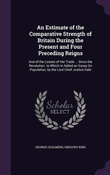 An Estimate Of The Comparative Strength Of Britain During The Present And Four Preceding Reigns: And Of The Losses Of Her Trade ... Since The ... On Population, By The Lord Chief Justice Hale