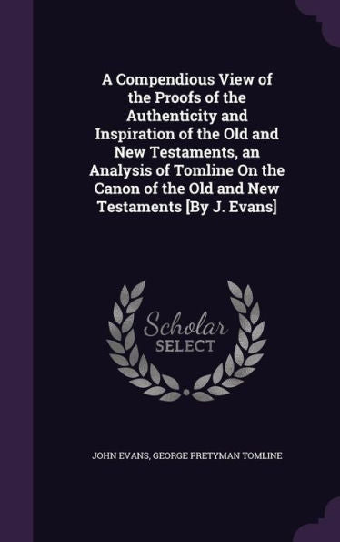 A Compendious View Of The Proofs Of The Authenticity And Inspiration Of The Old And New Testaments, An Analysis Of Tomline On The Canon Of The Old And New Testaments [By J. Evans]