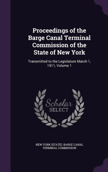 Proceedings Of The Barge Canal Terminal Commission Of The State Of New York: Transmitted To The Legislature March 1, 1911, Volume 1