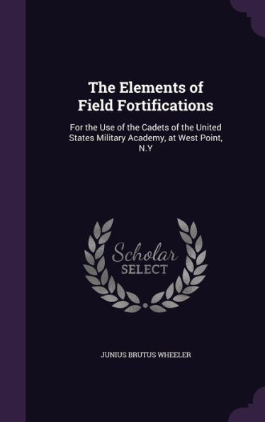 The Elements Of Field Fortifications: For The Use Of The Cadets Of The United States Military Academy, At West Point, N.Y