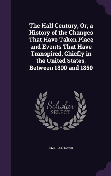 The Half Century, Or, A History Of The Changes That Have Taken Place And Events That Have Transpired, Chiefly In The United States, Between 1800 And 1850