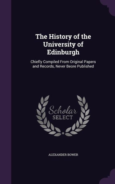 The History Of The University Of Edinburgh: Chiefly Compiled From Original Papers And Records, Never Beore Published